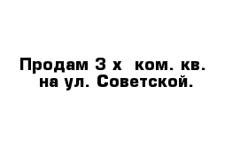 Продам 3-х  ком. кв.  на ул. Советской.